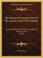 The History Of Guernsey, Part Of The Ancient Duchy Of Normandy: From The Remotest Period Of Antiquity To The Year 1814 1165694433 Book Cover