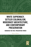 White Supremacy, Settler Colonialism, Modernist Architecture, and Contemporary Architectural Preservation: Remaking the Past, Preserving Power 103293588X Book Cover