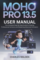 Moho Pro 13.5 User Manual: The Complete Step-By-Step Guide to Creating Professional Cartoons and Mastering Advanced Animation B0GBJ1LZL6 Book Cover