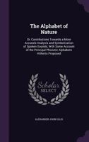 The Alphabet of Nature; Or, Contributions Towards a More Accurate Analysis and Symbolization of Spoken Sounds; With Some Account of the Principal Phonetical Alphabets Hitherto Proposed 1022788353 Book Cover