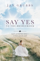 Say Yes to the Bridegroom: God's eternal love story - written just for you! 0984922091 Book Cover