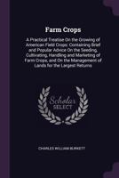 Farm Crops; a Practical Treatise on the Growing of American Field Crops: Containing Brief and Popular Advice on the Seeding, Cultivating, Handling and Marketing of Farm Crops, and on the Management of 1015097731 Book Cover