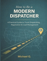 How to be a MODERN DISPATCHER: A Complete Guide to Truck Dispatching, Broker Negotiation, and Logistics Management for USA market. B0GN39Q15G Book Cover