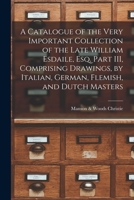 A Catalogue of the Very Important Collection of the Late William Esdaile, Esq. Part III, Comprising Drawings, by Italian, German, Flemish, and Dutch Masters 1013691334 Book Cover
