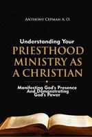 Understanding Your Priesthood Ministry As A Christian: Manifesting God's Presence And Demonstrating God's Power 1720343896 Book Cover