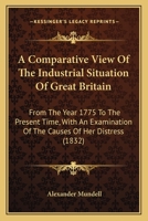 A Comparative View Of The Industrial Situation Of Great Britain: From The Year 1775 To The Present Time, With An Examination Of The Causes Of Her Distress 1437450180 Book Cover