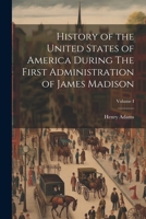 History of the United States of America During The First Administration of James Madison; Volume I 1022145487 Book Cover