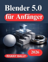 Blender 5.0 für Anfänger: Ein praktischer Leitfaden für 3D Design und Animation B0GMPXFJ3N Book Cover