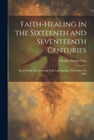 Faith-healing in the Sixteenth and Seventeenth Centuries; Read Before the American Folk-lore Society, November 29, 1890 102244638X Book Cover