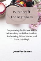 Witchcraft For Beginners: Empowering the Modern Witch with an Easy-to-Follow Guide to Spellcasting, Wicca Rituals, and Protection Magic 1801899355 Book Cover