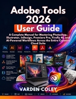 Adobe Tools 2026 User Guide: A Complete Manual for Mastering Photoshop, Illustrator, InDesign, Premiere Pro, Firefly AI, and AI-Powered Workflows Across the Entire Creative Cloud Suite B0H6SWTVM5 Book Cover