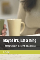 Maybe it's just a thing: Therapy. From a client; to a client. B0BXMTGVT1 Book Cover