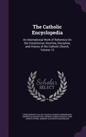 The Catholic Encyclopedia: An International Work of Reference On the Constitution, Doctrine, Discipline, and History of the Catholic Church, Volume 15 1149800658 Book Cover