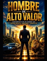 HOMBRE DE ALTO VALOR Conviértete en un hombre que inspira respeto, confianza y admiración (Spanish Edition) B0HDZV2D3W Book Cover