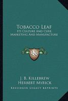 Tobacco Leaf, Its Culture and Cure, Marketing and Manufacture: A Practical Handbook on the Most Approved Methods in Growing, Harvesting, Curing, Packing and Selling Tobacco, Also of Tabacco Manufactur 0548649014 Book Cover