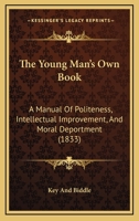 The Young Man's Own Book: A Manual Of Politeness, Intellectual Improvement, And Moral Deportment 1165686716 Book Cover