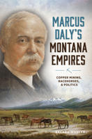 Marcus Daly's Montana Empires: Copper Mining, Race Horses and Politics 1467148253 Book Cover