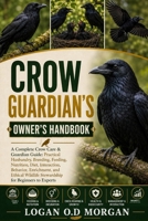 CROW GUARDIAN’S OWNER'S HANDBOOK: A Complete Crow Care & Guardian Guide: Practical Husbandry, Breeding, Feeding, Nutrition, Diet, Interaction, ... Wildlife Stewardship for Beginners to Experts B0H8FVJLPW Book Cover
