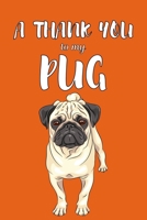 A Thank You To My Pug: Perfect Gratitude Journal For All Dog Owner To Cultivate Happiness 1670117685 Book Cover