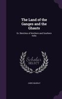 The Land Of The Ganges And The Ghauts: Or Sketches Of Northern And Southern India 1165689634 Book Cover