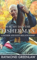 Bob, My Dad the Fisherman: A Father and Son's Relationship 1947467050 Book Cover