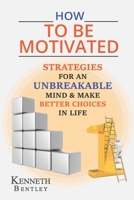How to Be Motivated: Strategies for an Unbreakable Mind and Make Better Choices in Life. B08KBTQ43N Book Cover