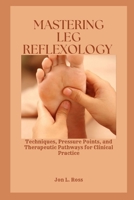 MASTERING LEG REFLEXOLOGY: Techniques, Pressure Points, and Therapeutic Pathways for Clinical Practice B0FW4CXCNX Book Cover