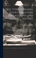 Free Town Libraries, Their Formation, Management, and History: In Britain, France, Germany & America. Together With Brief Notices of Book-Collectors, ... of Deposit of Their Surviving Collections 1020330767 Book Cover