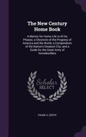The New Century Home Book; A Mentor for Home Life in All Its Phases; A Chronicle of the Progress of America and the World; A Compendium of the Nation's Greatest City; And a Guide for the Great Army of 1144966582 Book Cover