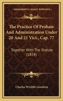 The Practice Of Probate And Administration Under 20 And 21 Vict., Cap. 77: Together With The Statute 1240043007 Book Cover