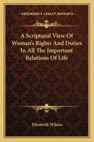 A Scriptural View of Woman's Rights and Duties: In All the Important Relations of Life - Primary Source Edition 1432519158 Book Cover