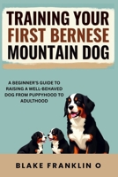 Training Your First Bernese Mountain Dog: A Beginner’s Guide To Raising A Well-Behaved Dog From Puppyhood To Adulthood B0FKN87LFX Book Cover