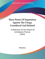 Three Points Of Imputation Against The Clergy, Considered And Refuted: In Reference To The Protest Of Archdeacon Thomas 1286774217 Book Cover