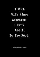 A Recipe Book to Write In : I Cook with Wine: Sometimes I Even Add It to the Food 1791603386 Book Cover