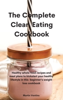 The Complete Clean Eating Cookbook: Healthy whole food recipes and meal plans to kickstart your healthy lifestyle in this beginner's weight loss cookbook 1801757968 Book Cover