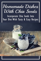 Homemade Dishes With Chia Seeds: Incorporate Chia Seeds Into Your Diet With Tasty & Easy Recipes: How To Eat Chia Seeds B098GT2WJ9 Book Cover