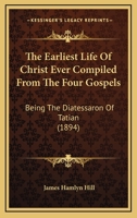 The Earliest Life Of Christ Ever Compiled From The Four Gospels: Being The Diatessaron Of Tatian 1167051181 Book Cover