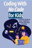 Coding With No Code for Kids: A Parent's Guide to Non-Traditional Coding Education For Kids B0C1JJVBKS Book Cover