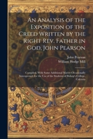 An Analysis of the Exposition of the Creed Written by the Right Rev. Father in God, John Pearson; Compiled, With Some Additional Matter Occasionally I 1022190954 Book Cover