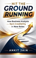 Hit the Ground Running: How Business Analysts Earn Credibility in New Roles 176447550X Book Cover