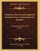 Programm Des Grossherzoglichen Friedrich-Franz-Gymnasiums Zu Parchim: Ausgegeben Ostern 1873 (1873) 116249638X Book Cover