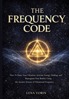 The Frequency Code: How To Raise Your Vibration, Activate Energy Healing, and Reprogram Your Reality Using the Ancient Science of Vibrational Frequency B0GSWFX62L Book Cover