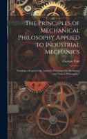 The Principles of Mechanical Philosophy Applied to Industrial Mechanics: Forming a Sequel to the Author's "Exercises On Mechanics and Natural Philosop 1020104686 Book Cover