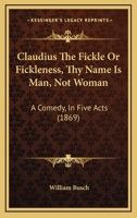Claudius The Fickle Or Fickleness, Thy Name Is Man, Not Woman: A Comedy, In Five Acts 1246653915 Book Cover