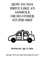 How to Not Drive Like an Asshole or Do Other Stupid Shit B0B6LF72NC Book Cover