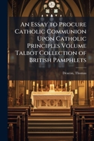 An essay to procure Catholic communion upon Catholic principles Volume Talbot Collection of British Pamphlets 1172531587 Book Cover