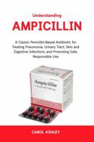 Understanding Ampicillin: A Classic Penicillin-Based Antibiotic for Treating Pneumonia, Urinary Tract, Skin and Digestive Infections — and Promoting Safe, Responsible Use B0G2GPXJCL Book Cover
