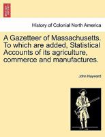 A Gazetteer of Massachusetts. To which are added, Statistical Accounts of its agriculture, commerce and manufactures. 1241333297 Book Cover