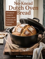 No-Knead Dutch Oven Bread: 75 Foolproof Recipes for Crusty Loaves, Flatbreads, and Rolls—No Kneading Required B0GQNN8D3G Book Cover