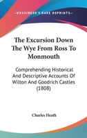 The Excursion Down The Wye From Ross To Monmouth: Comprehending Historical And Descriptive Accounts Of Wilton And Goodrich Castles 116508791X Book Cover